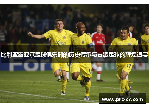 比利亚雷亚尔足球俱乐部的历史传承与古派足球的辉煌追寻