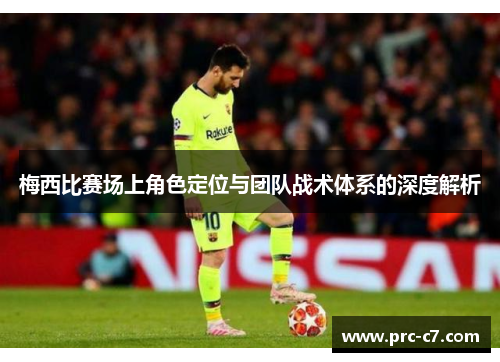 梅西比赛场上角色定位与团队战术体系的深度解析
