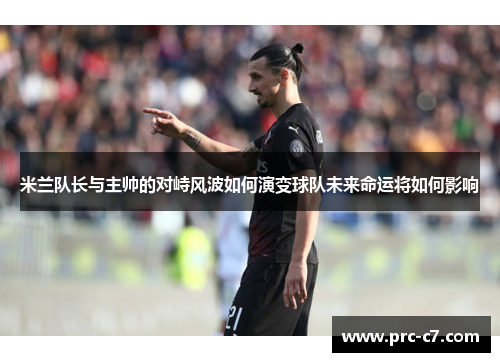 米兰队长与主帅的对峙风波如何演变球队未来命运将如何影响