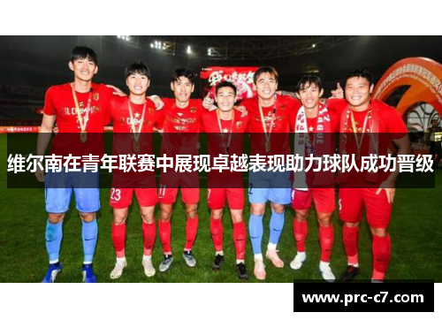 维尔南在青年联赛中展现卓越表现助力球队成功晋级
