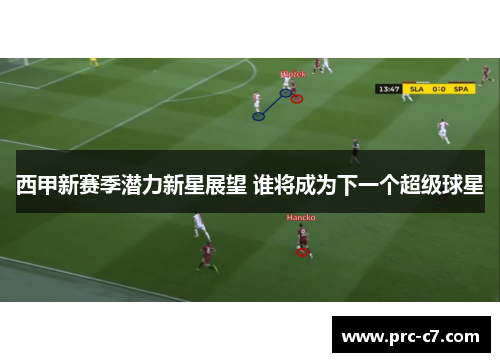 西甲新赛季潜力新星展望 谁将成为下一个超级球星