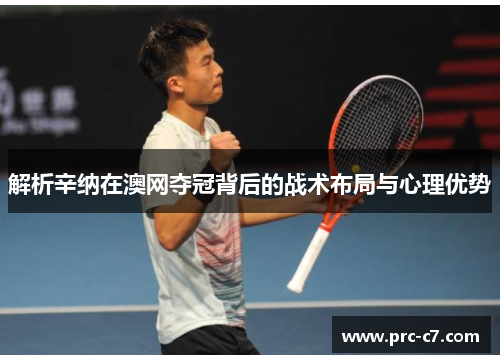 解析辛纳在澳网夺冠背后的战术布局与心理优势