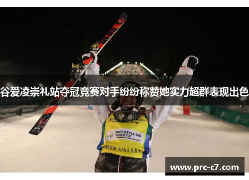 谷爱凌崇礼站夺冠竞赛对手纷纷称赞她实力超群表现出色