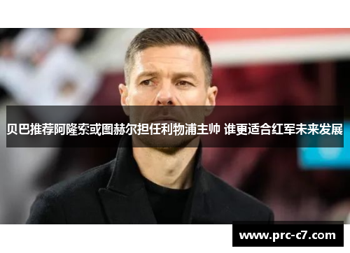 贝巴推荐阿隆索或图赫尔担任利物浦主帅 谁更适合红军未来发展