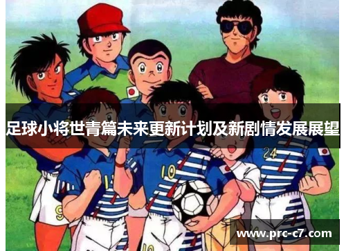 足球小将世青篇未来更新计划及新剧情发展展望 足球小将世青篇未来更新计划及新剧情发展展望