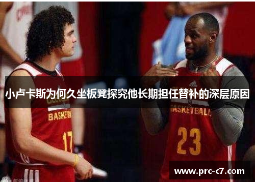 小卢卡斯为何久坐板凳探究他长期担任替补的深层原因