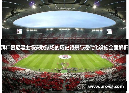 拜仁慕尼黑主场安联球场的历史背景与现代化设施全面解析