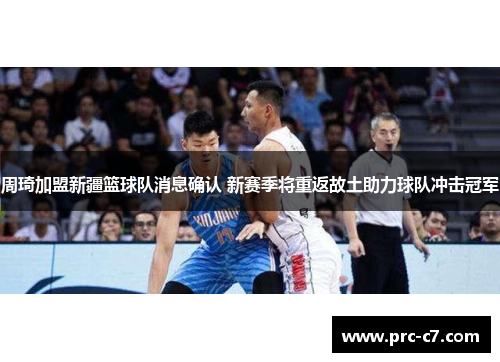 周琦加盟新疆篮球队消息确认 新赛季将重返故土助力球队冲击冠军