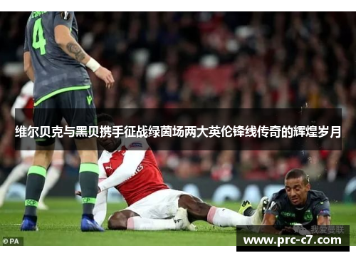 维尔贝克与黑贝携手征战绿茵场两大英伦锋线传奇的辉煌岁月