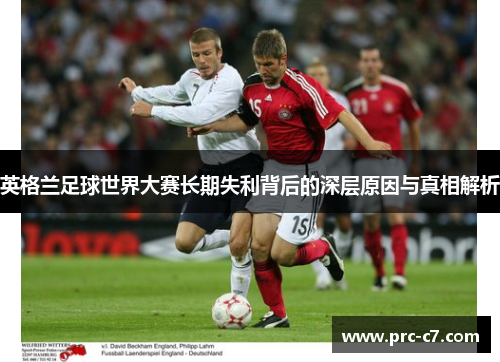 英格兰足球世界大赛长期失利背后的深层原因与真相解析
