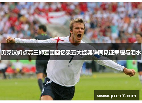 贝克汉姆点亮三狮军团回忆录五大经典瞬间见证荣耀与泪水