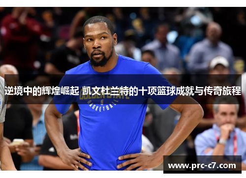 逆境中的辉煌崛起 凯文杜兰特的十项篮球成就与传奇旅程 逆境中的辉煌崛起 凯文杜兰特的十项篮球成就与传奇旅程