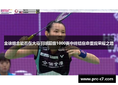 金徐组合能否在大马羽球超级1000赛中终结宿命重现荣耀之路