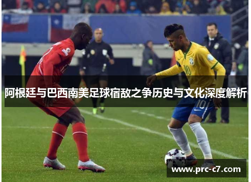 阿根廷与巴西南美足球宿敌之争历史与文化深度解析