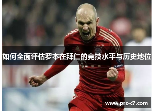 如何全面评估罗本在拜仁的竞技水平与历史地位 如何全面评估罗本在拜仁的竞技水平与历史地位