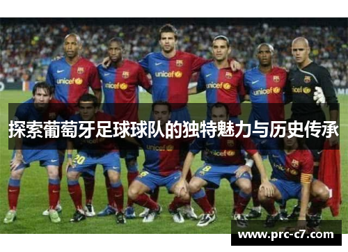探索葡萄牙足球球队的独特魅力与历史传承 探索葡萄牙足球球队的独特魅力与历史传承