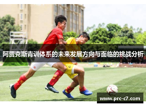 阿贾克斯青训体系的未来发展方向与面临的挑战分析 阿贾克斯青训体系的未来发展方向与面临的挑战分析