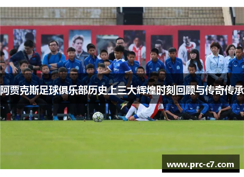 阿贾克斯足球俱乐部历史上三大辉煌时刻回顾与传奇传承 阿贾克斯足球俱乐部历史上三大辉煌时刻回顾与传奇传承
