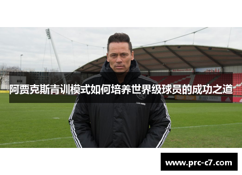 阿贾克斯青训模式如何培养世界级球员的成功之道 阿贾克斯青训模式如何培养世界级球员的成功之道