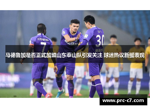 马德鲁加是否正式加盟山东泰山队引发关注 球迷热议新援表现