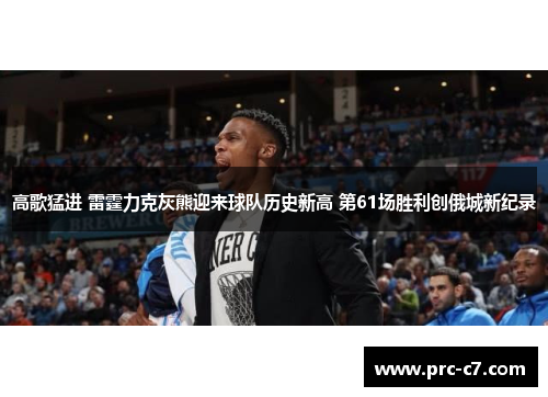 高歌猛进 雷霆力克灰熊迎来球队历史新高 第61场胜利创俄城新纪录