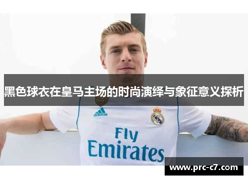 黑色球衣在皇马主场的时尚演绎与象征意义探析