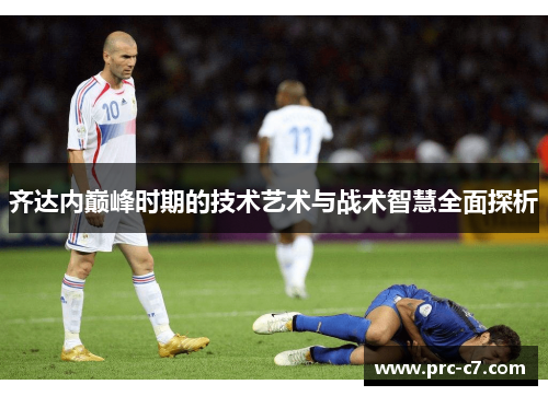 齐达内巅峰时期的技术艺术与战术智慧全面探析