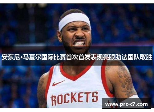 安东尼·马夏尔国际比赛首次首发表现亮眼助法国队取胜