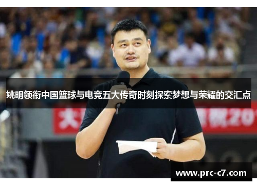 姚明领衔中国篮球与电竞五大传奇时刻探索梦想与荣耀的交汇点