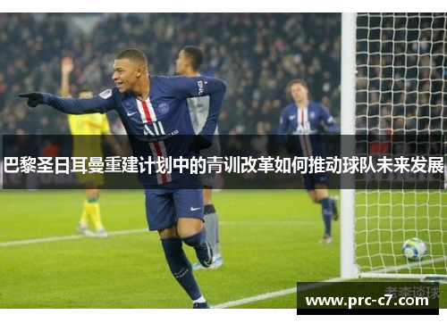 巴黎圣日耳曼重建计划中的青训改革如何推动球队未来发展