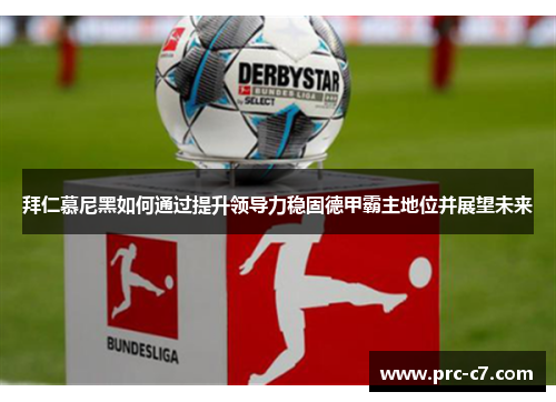 拜仁慕尼黑如何通过提升领导力稳固德甲霸主地位并展望未来