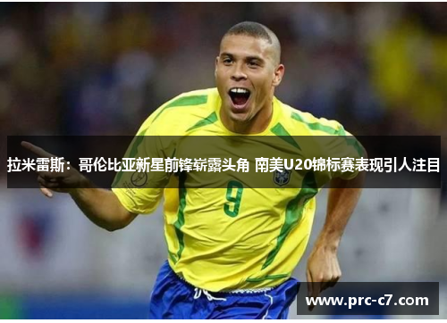 拉米雷斯：哥伦比亚新星前锋崭露头角 南美U20锦标赛表现引人注目