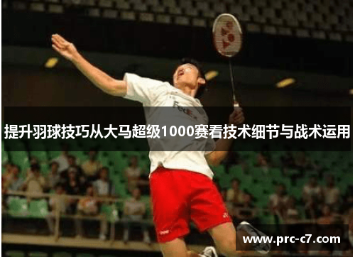 提升羽球技巧从大马超级1000赛看技术细节与战术运用