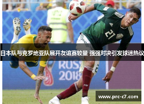 日本队与克罗地亚队展开友谊赛较量 强强对决引发球迷热议