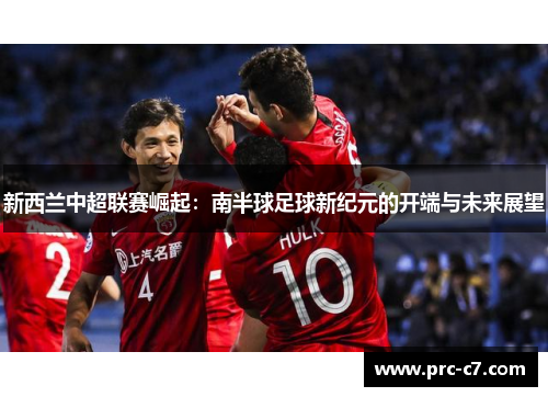 新西兰中超联赛崛起：南半球足球新纪元的开端与未来展望