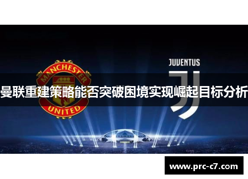 曼联重建策略能否突破困境实现崛起目标分析 曼联重建策略能否突破困境实现崛起目标分析