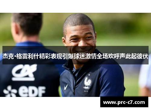 杰克·格雷利什精彩表现引爆球迷激情全场欢呼声此起彼伏 杰克·格雷利什精彩表现引爆球迷激情全场欢呼声此起彼伏