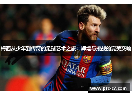 梅西从少年到传奇的足球艺术之旅:辉煌与挑战的完美交响 梅西从少年到传奇的足球艺术之旅:辉煌与挑战的完美交响