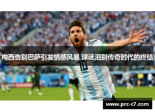 梅西告别巴萨引发情感风暴 球迷泪别传奇时代的终结 梅西告别巴萨引发情感风暴 球迷泪别传奇时代的终结