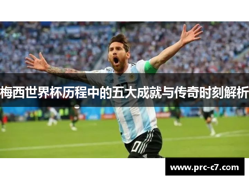 梅西世界杯历程中的五大成就与传奇时刻解析
