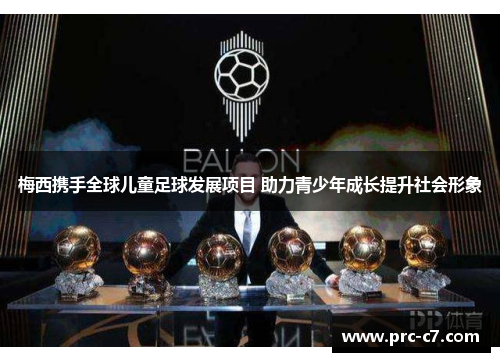 梅西携手全球儿童足球发展项目 助力青少年成长提升社会形象 梅西携手全球儿童足球发展项目 助力青少年成长提升社会形象