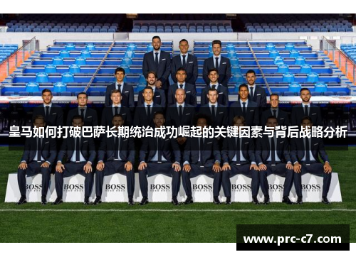 皇马如何打破巴萨长期统治成功崛起的关键因素与背后战略分析 皇马如何打破巴萨长期统治成功崛起的关键因素与背后战略分析