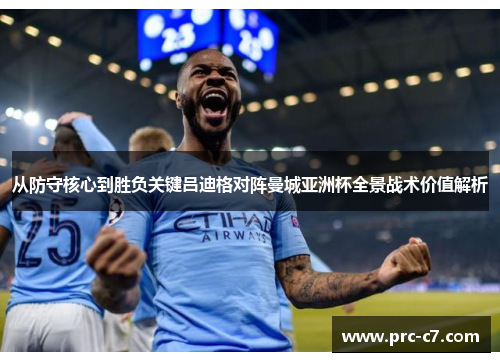 从防守核心到胜负关键吕迪格对阵曼城亚洲杯全景战术价值解析