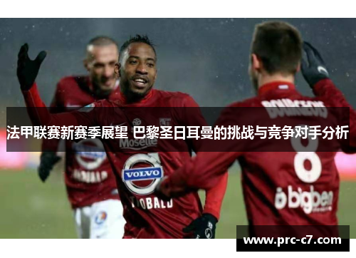 法甲联赛新赛季展望 巴黎圣日耳曼的挑战与竞争对手分析 法甲联赛新赛季展望 巴黎圣日耳曼的挑战与竞争对手分析