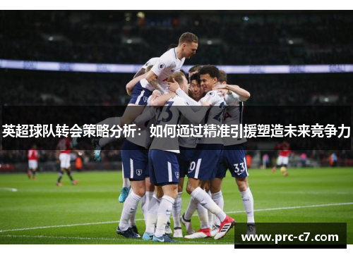 英超球队转会策略分析:如何通过精准引援塑造未来竞争力 英超球队转会策略分析:如何通过精准引援塑造未来竞争力