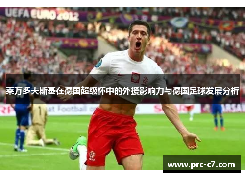 莱万多夫斯基在德国超级杯中的外援影响力与德国足球发展分析