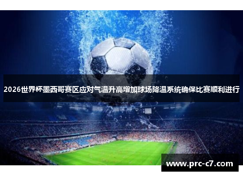 2026世界杯墨西哥赛区应对气温升高增加球场降温系统确保比赛顺利进行