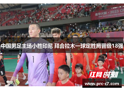 中国男足主场小胜印尼 拜合拉木一球定胜局晋级18强