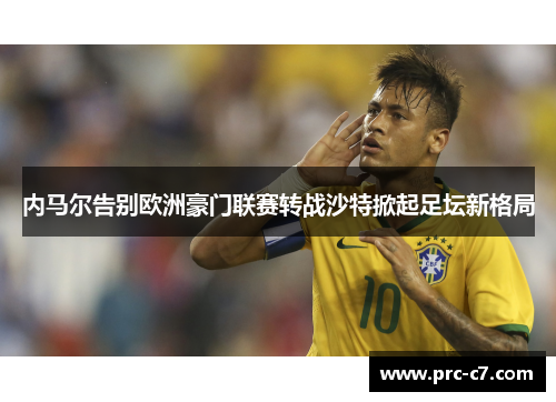 内马尔告别欧洲豪门联赛转战沙特掀起足坛新格局