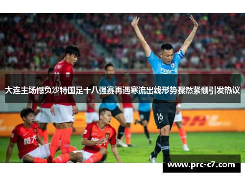 大连主场憾负沙特国足十八强赛再遇寒流出线形势骤然紧绷引发热议